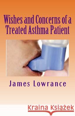 Wishes and Concerns of a Treated Asthma Patient: Due Consideration for Asthmatic People James M. Lowrance 9781467907255 Createspace