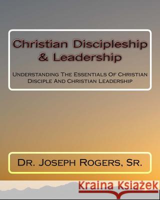 Christian Discipleship & Leadership: Understanding The Essentials Of Christian Disciple And Christian Leadership Rogers, Sr. Joseph R. 9781467908993 Createspace