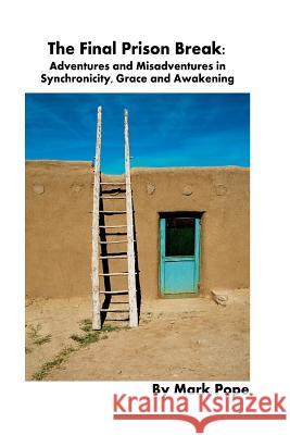 The Final Prison Break: Adventures and Misadventures in Synchronicity, Grace and Awakening Mark Pope 9781467910262 Createspace