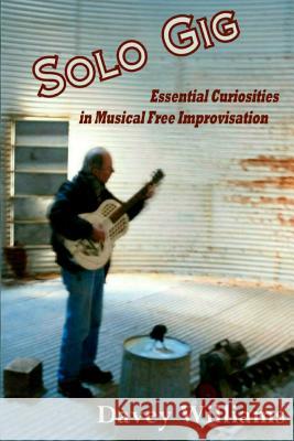 Solo Gig: Essential Curiosities in Musical Free Improvisation Davey Williams 9781467911436 Createspace
