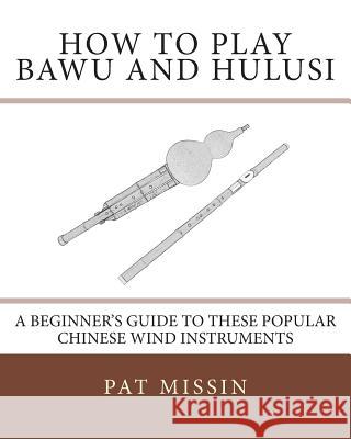 How to Play Bawu and Hulusi: A Beginner's Guide to these Popular Chinese Wind Instruments Missin, Pat 9781467912983 Createspace