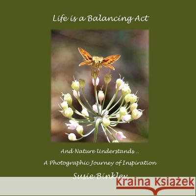 Life is a Balancing Act and Nature Understands...: A Photographic Journey of Inspiration Binkley, Susie 9781467915779 Createspace