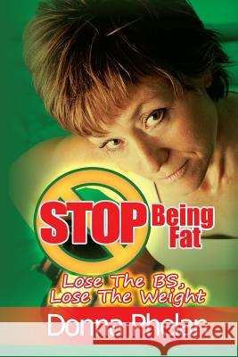 Stop Being Fat: Lose The BS, Lose The Weight Phelan, Donna 9781467917902