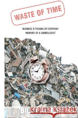 Waste of Time - Business is Picking Up Every Day - Memoirs of A Garbologist Palmer, Bill 9781467919128