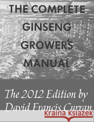 The Complete Ginseng Grower's Manual David Francis Curran Patricia Ann Curran Patricia Ann Curran 9781467919951 Createspace