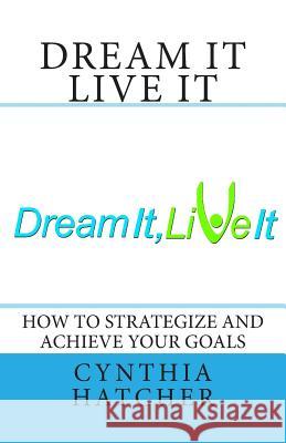 Dream It Live It: How to Strategize and Achieve Your Goals Cynthia L. Hatcher 9781467920780 Createspace Independent Publishing Platform