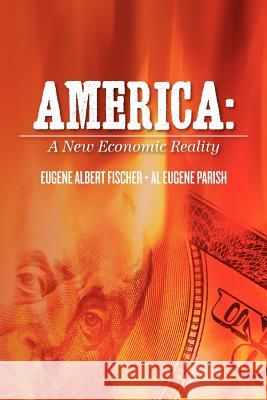 America: A New Economic Reality Eugene Albert Fischer Al Eugene Parish 9781467920964 Createspace