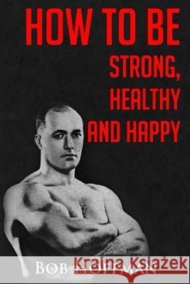 How to be Strong, Healthy and Happy: (Original Version, Restored) Hoffman, Bob 9781467930253 Createspace