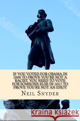 If You Voted for Obama in 2008 to Prove You're Not a Racist, You Need to Vote for Someone Else in 2012 to Prove You're Not an Idiot Neil Snyder 9781467932042 Createspace