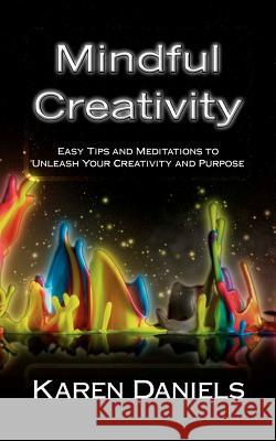 Mindful Creativity: Easy Tips and Meditations to Unleash Your Creativity and Purpose Karen Daniels 9781467933131