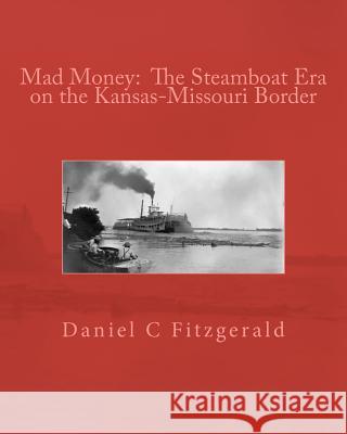 Mad Money: The Steamboat Era on the Kansas-Missouri Border MR Daniel C. Fitzgerald 9781467936354