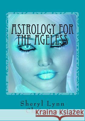 Astrology for the Ageless: Part I Planetary Understandings - Part II Legends & Fantasies Sheryl Lynn Christian Christian Ashley 9781467943659