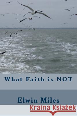What Faith is NOT Miles, Elwin 9781467953184 Createspace