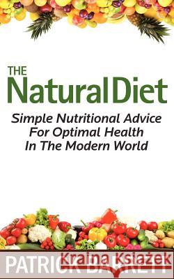 The Natural Diet: Simple Nutritional Advice For Optimal Health In The Modern World Barrett, Patrick 9781467953207 Createspace