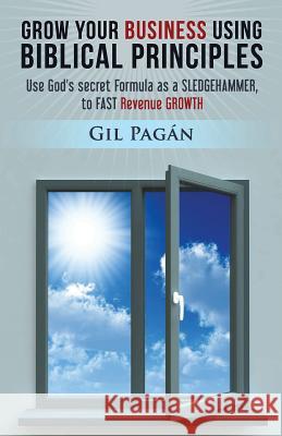 Grow Your Business Using Biblical Principles Gilbert Pagan 9781467956765 Createspace