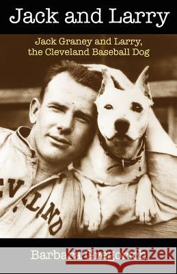 Jack and Larry: Jack Graney and Larry, the Cleveland Baseball Dog Barbara Gregorich 9781467958011