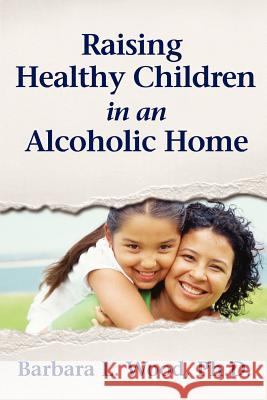 Raising Healthy Children in an Alcoholic Home Barbara Louise Wood 9781467959186