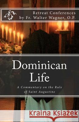 Dominican Life: A Commentary on the Rule of Saint Augustine Fr Walter Wagne 9781467959322 Createspace