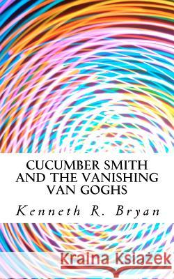Cucumber Smith and the Vanishing Van Goghs Kenneth R. Bryan 9781467959605 Createspace