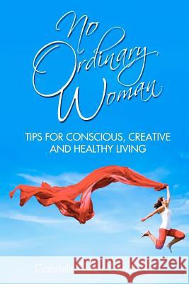 No Ordinary Woman: Tips for Conscious, Creative, and Healthy Living Gabrielle Javier-Cerulli 9781467959971 Createspace