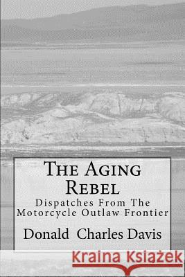 The Aging Rebel: Dispatches From The Motorcycle Outlaw Frontier Davis, Donald Charles 9781467960113 Createspace