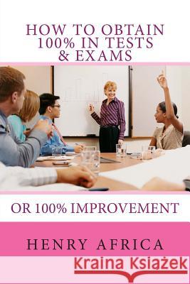 How To Obtain 100% In Tests & Exams: If not 100% then 100% improvement Africa, Henry Michael 9781467960724 Createspace