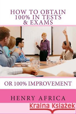 How To Obtain 100% In Tests & Exams: If not 100% then 100% improvement Africa, Henry Michael 9781467960724