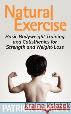 Natural Exercise: Basic Bodyweight Training and Calisthenics for Strength and Weight-loss Barrett, Patrick 9781467965699