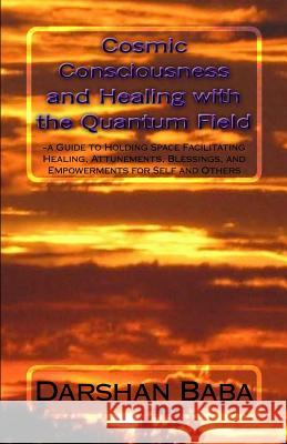 Cosmic Consciousness and Healing with the Quantum Field: -a Guide to Holding Space Facilitating Healing, Attunements, Blessings, and Empowerments for Baba, Darshan 9781467966436
