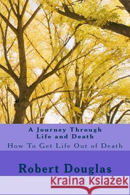 A Journey Through Life and Death: How To Get Life Out of Death Douglas, Robert 9781467968546