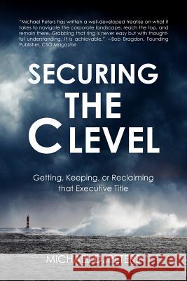 Securing the C Level: Getting, Keeping, or Reclaiming that Executive Title Peters, Michael D. 9781467968829