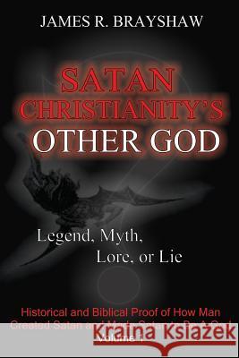 Satan Christianity's Other God?: Legend, Myth, Lore, or Lie James R. Brayshaw 9781467970969