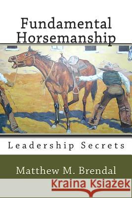 Fundamental Horsemanship Leadership Secrets MR Matthew M. Brendal 9781467974912 Createspace Independent Publishing Platform