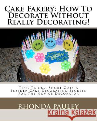 Cake Fakery: How To Decorate Without Really Decorating!: Tips, Tricks, Short Cuts & Insider Cake Decorating Secrets For The Novice Pauley, Rhonda 9781467976176 Createspace