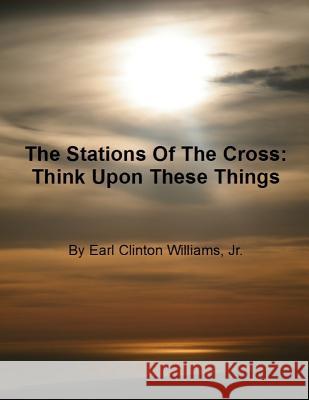 The Stations Of The Cross: Think Upon These Things Williams Jr, Earl Clinton 9781467980647 Createspace