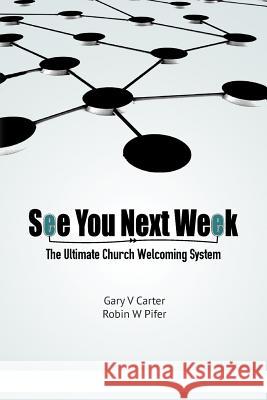 See You Next Week: The Ultimate Church Welcoming System Gary V. Carter Robin W. Pifer 9781467982580 Createspace