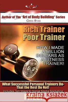 Rich Trainer, Poor Trainer- How I Made a Million Dollars as a Fitness Trainer! Greg Patrick Ryan 9781467985161