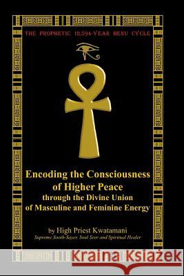 The Prophetic 12,594-Year Benu Cycle: Encoding the Consciousness of Higher Peace through the Divine Union of Masculine and Feminine Energy Kwatamani, High Priest 9781467985772 Createspace