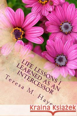 Life Lessons I Learned as an Intercessor Teresa M. Hayes 9781467988414