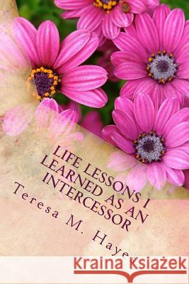 Life Lessons I Learned as an Intercessor Teresa M. Hayes 9781467988414 Createspace