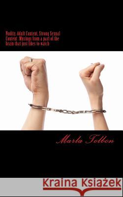 Nudity, Adult Content, Strong Sexual Content: Musing From a Part Of the Brain That just likes to watch Tolbon, Marla 9781467988889 Createspace