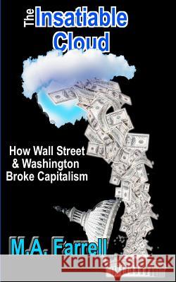 The Insatiable Cloud: How Wall Street & Washington Broke Capitalism M. A. Farrell 9781467989602 Createspace