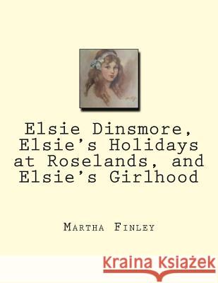 Elsie Dinsmore, Elsie's Holidays at Roselands, and Elsie's Girlhood Martha Finley 9781467993029 Createspace