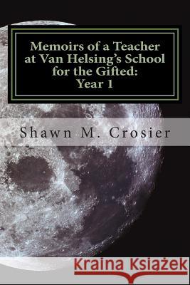 Memoirs of a Teacher at Van Helsing's School for the Gifted: Year 1 Shawn M. Crosier 9781467994279