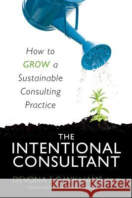 The Intentional Consultant: How to grow a sustainable consulting practice Williams, Devona E. G. 9781468002225 Createspace