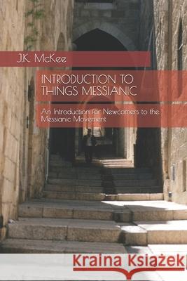 Introduction to Things Messianic: An Introduction for Newcomers to the Messianic Movement J. K. McKee 9781468005752 Createspace