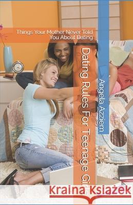 Dating Rules For Teenage Girls: Things Your Mother Never Told You About Dating Angela Azziem 9781468007831 Createspace Independent Publishing Platform