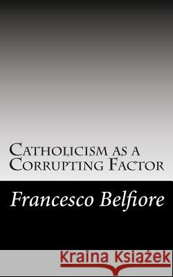 Catholicism as a Corrupting Factor Prof Francesco Belfiore 9781468010145 Createspace