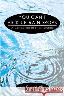 You Can't Pick Up Raindrops: A Collection of Short Stories John Charles Miller Jana Marie Miller 9781468014563 Createspace