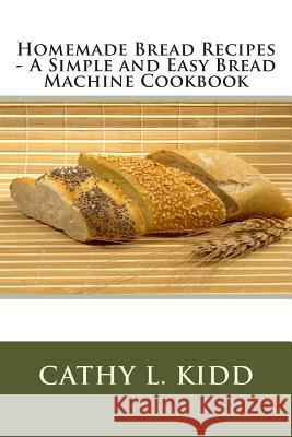 Homemade Bread Recipes - A Simple and Easy Bread Machine Cookbook Cathy L. Kidd 9781468016451 Createspace